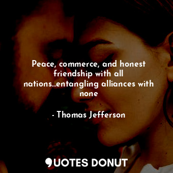  Peace, commerce, and honest friendship with all nations...entangling alliances w... - Thomas Jefferson - Quotes Donut