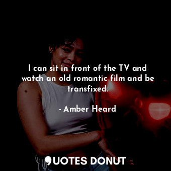  I can sit in front of the TV and watch an old romantic film and be transfixed.... - Amber Heard - Quotes Donut