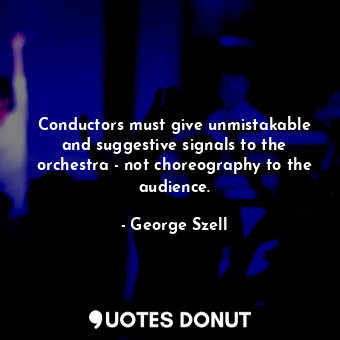 Conductors must give unmistakable and suggestive signals to the orchestra - not choreography to the audience.