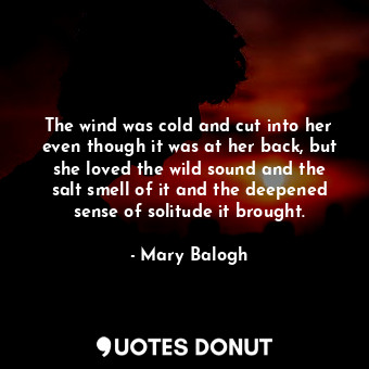 The wind was cold and cut into her even though it was at her back, but she loved the wild sound and the salt smell of it and the deepened sense of solitude it brought.