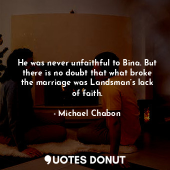 He was never unfaithful to Bina. But there is no doubt that what broke the marriage was Landsman’s lack of faith.