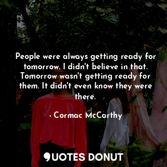 People were always getting ready for tomorrow. I didn't believe in that. Tomorrow wasn't getting ready for them. It didn't even know they were there.