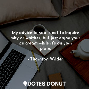  My advice to you is not to inquire why or whither, but just enjoy your ice cream... - Thornton Wilder - Quotes Donut