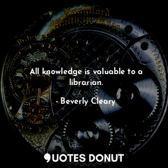 All knowledge is valuable to a librarian.