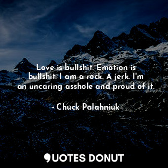  Love is bullshit. Emotion is bullshit. I am a rock. A jerk. I'm an uncaring assh... - Chuck Palahniuk - Quotes Donut