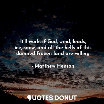  It&#39;ll work, if God, wind, leads, ice, snow, and all the hells of this damned... - Matthew Henson - Quotes Donut