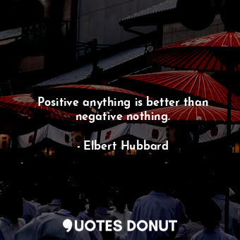  Positive anything is better than negative nothing.... - Elbert Hubbard - Quotes Donut