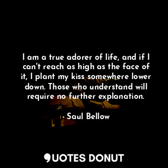  I am a true adorer of life, and if I can't reach as high as the face of it, I pl... - Saul Bellow - Quotes Donut