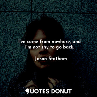  I&#39;ve come from nowhere, and I&#39;m not shy to go back.... - Jason Statham - Quotes Donut