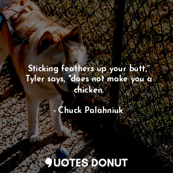 Sticking feathers up your butt,” Tyler says, "does not make you a chicken.