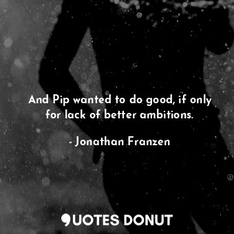 And Pip wanted to do good, if only for lack of better ambitions.... - Jonathan Franzen - Quotes Donut