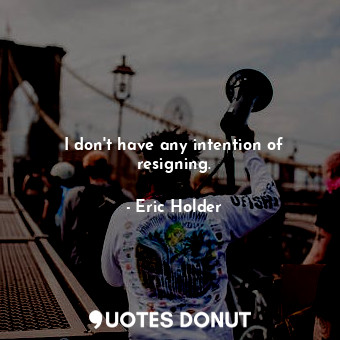  I don&#39;t have any intention of resigning.... - Eric Holder - Quotes Donut