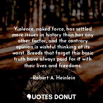 Violence, naked force, has settled more issues in history than has any other factor, and the contrary opinion is wishful thinking at its worst. Breeds that forget this basic truth have always paid for it with their lives and freedoms.