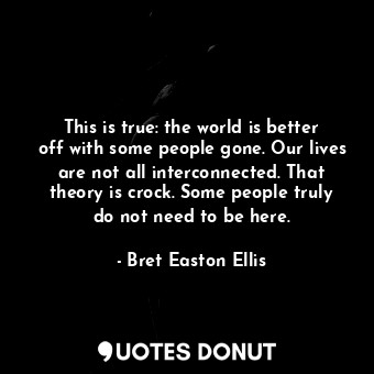  This is true: the world is better off with some people gone. Our lives are not a... - Bret Easton Ellis - Quotes Donut