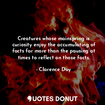  Creatures whose mainspring is curiosity enjoy the accumulating of facts far more... - Clarence Day - Quotes Donut