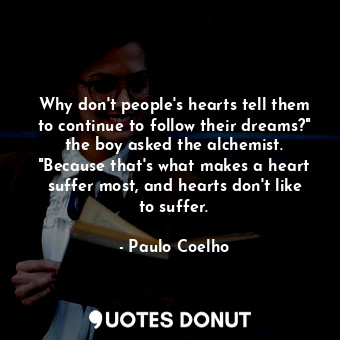 Why don't people's hearts tell them to continue to follow their dreams?" the boy asked the alchemist. "Because that's what makes a heart suffer most, and hearts don't like to suffer.