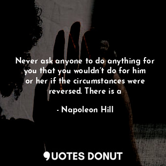  Never ask anyone to do anything for you that you wouldn’t do for him or her if t... - Napoleon Hill - Quotes Donut