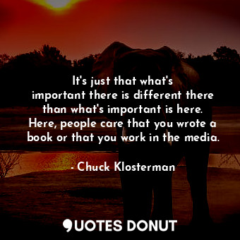  It&#39;s just that what&#39;s important there is different there than what&#39;s... - Chuck Klosterman - Quotes Donut