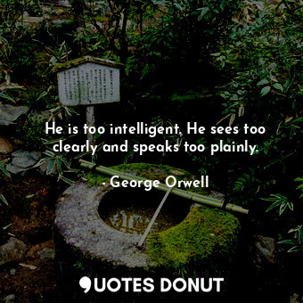  He is too intelligent. He sees too clearly and speaks too plainly.... - George Orwell - Quotes Donut