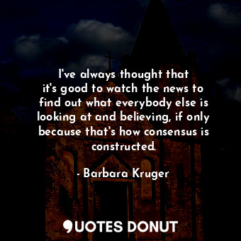 I&#39;ve always thought that it&#39;s good to watch the news to find out what ev... - Barbara Kruger - Quotes Donut