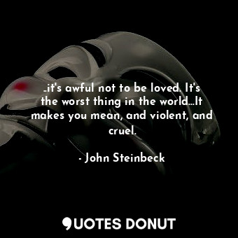  ..it's awful not to be loved. It's the worst thing in the world...It makes you m... - John Steinbeck - Quotes Donut