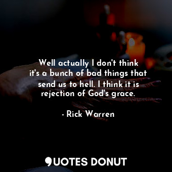  Well actually I don&#39;t think it&#39;s a bunch of bad things that send us to h... - Rick Warren - Quotes Donut