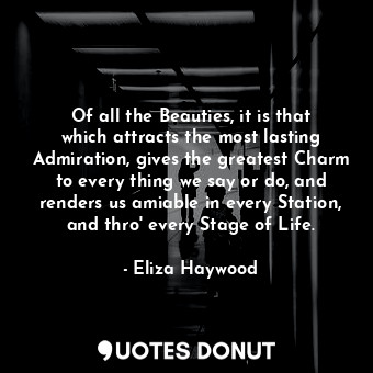 Of all the Beauties, it is that which attracts the most lasting Admiration, gives the greatest Charm to every thing we say or do, and renders us amiable in every Station, and thro&#39; every Stage of Life.