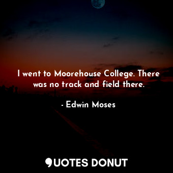  I went to Moorehouse College. There was no track and field there.... - Edwin Moses - Quotes Donut