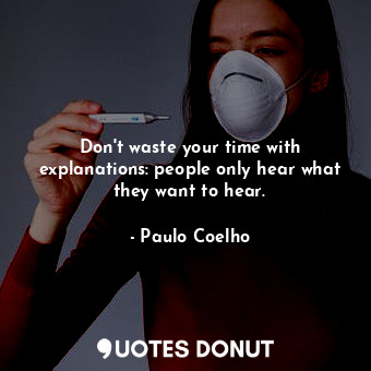 Don't waste your time with explanations: people only hear what they want to hear.