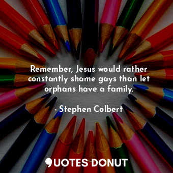 Remember, Jesus would rather constantly shame gays than let orphans have a family.