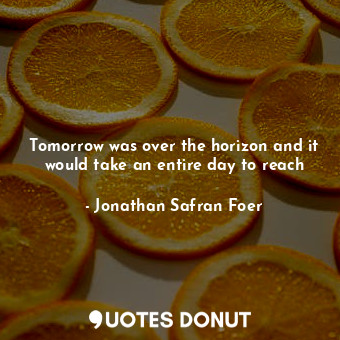  Tomorrow was over the horizon and it would take an entire day to reach... - Jonathan Safran Foer - Quotes Donut
