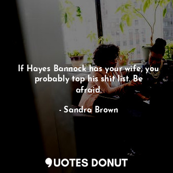  If Hayes Bannock has your wife, you probably top his shit list. Be afraid.... - Sandra Brown - Quotes Donut