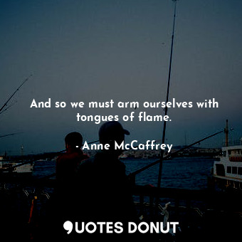  And so we must arm ourselves with tongues of flame.... - Anne McCaffrey - Quotes Donut