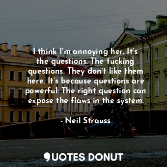  I think I’m annoying her. It’s the questions. The fucking questions. They don’t ... - Neil Strauss - Quotes Donut