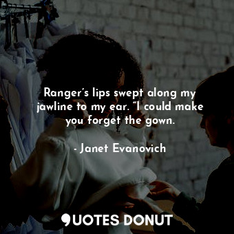 Ranger’s lips swept along my jawline to my ear. “I could make you forget the gown.