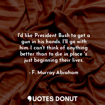  I&#39;d like President Bush to get a gun in his hands. I&#39;ll go with him. I c... - F. Murray Abraham - Quotes Donut