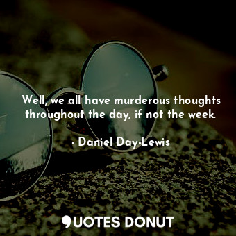 Well, we all have murderous thoughts throughout the day, if not the week.