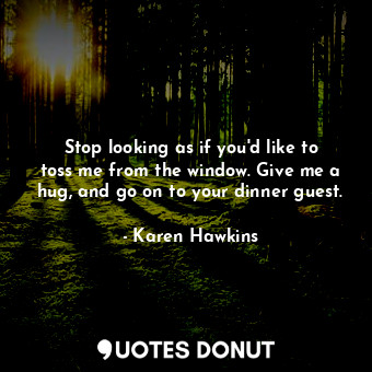  Stop looking as if you'd like to toss me from the window. Give me a hug, and go ... - Karen Hawkins - Quotes Donut
