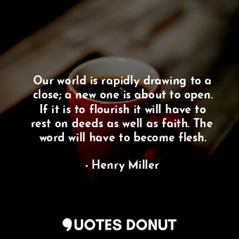  Our world is rapidly drawing to a close; a new one is about to open. If it is to... - Henry Miller - Quotes Donut