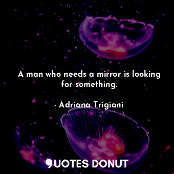  A man who needs a mirror is looking for something.... - Adriana Trigiani - Quotes Donut