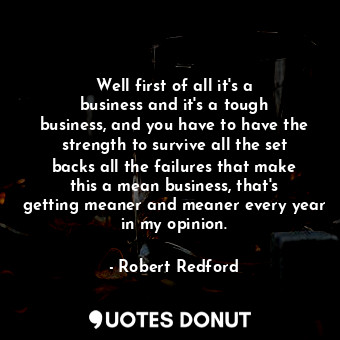 Well first of all it&#39;s a business and it&#39;s a tough business, and you hav... - Robert Redford - Quotes Donut