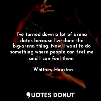 I&#39;ve turned down a lot of arena dates because I&#39;ve done the big-arena thing. Now, I want to do something where people can feel me and I can feel them.