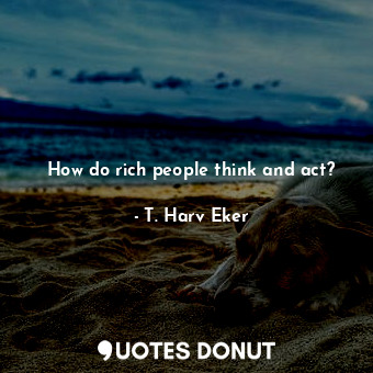  How do rich people think and act?... - T. Harv Eker - Quotes Donut