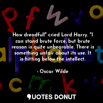How dreadful!" cried Lord Harry. "I can stand brute force, but brute reason is quite unbearable. There is something unfair about its use. It is hitting below the intellect.