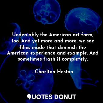 Undeniably the American art form, too. And yet more and more, we see films made that diminish the American experience and example. And sometimes trash it completely.