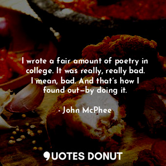  I wrote a fair amount of poetry in college. It was really, really bad. I mean, b... - John McPhee - Quotes Donut