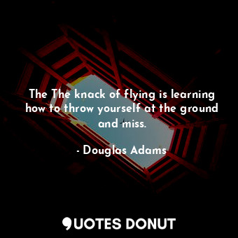 The The knack of flying is learning how to throw yourself at the ground and miss.