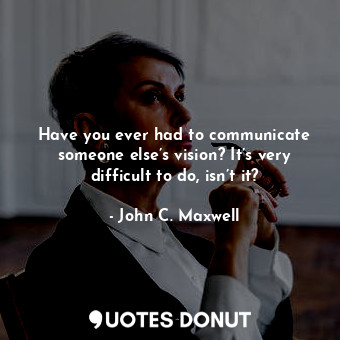 Have you ever had to communicate someone else’s vision? It’s very difficult to do, isn’t it?