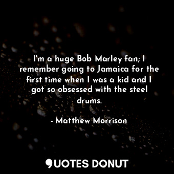  I&#39;m a huge Bob Marley fan; I remember going to Jamaica for the first time wh... - Matthew Morrison - Quotes Donut