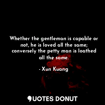  Whether the gentleman is capable or not, he is loved all the same; conversely th... - Xun Kuang - Quotes Donut